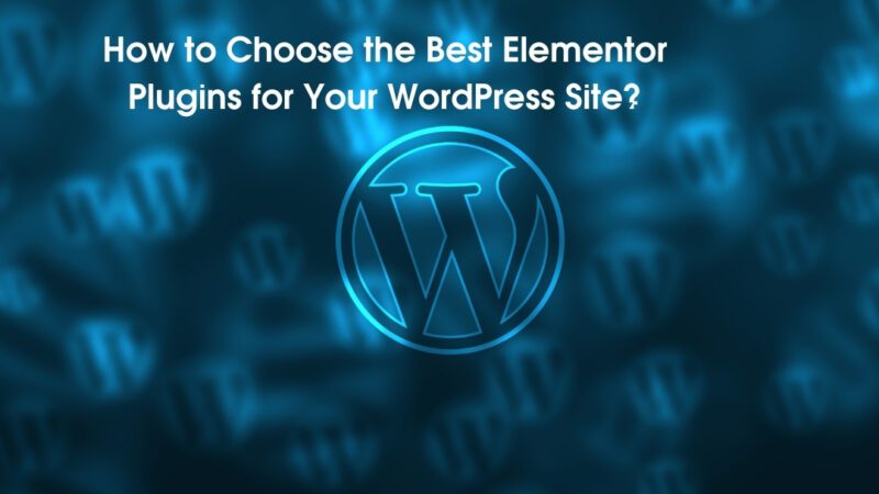 How to Choose the Best Elementor Plugins for Your WordPress Site?