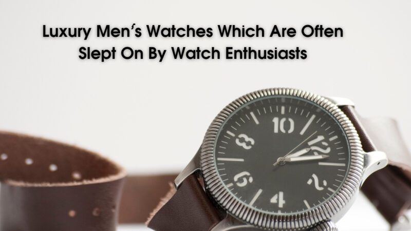 Luxury Men’s Watches Which Are Often Slept On By Watch Enthusiasts