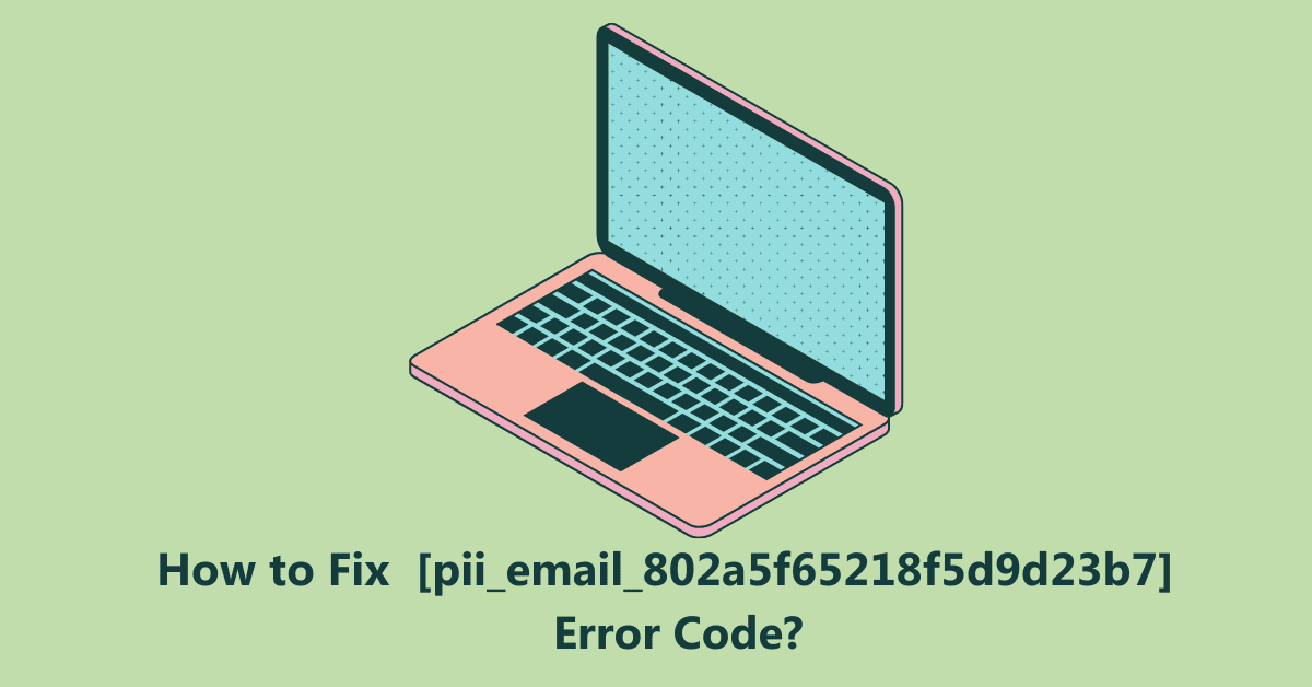 How to Fix or Solve the [pii_email_802a5f65218f5d9d23b7] Error Code?